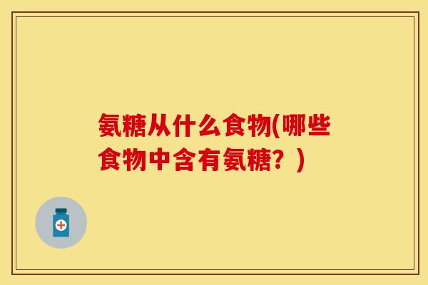 氨糖从什么食物(哪些食物中含有氨糖？)