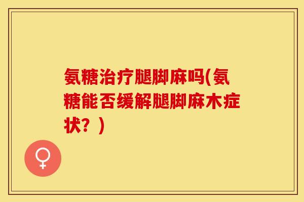 氨糖治疗腿脚麻吗(氨糖能否缓解腿脚麻木症状？)