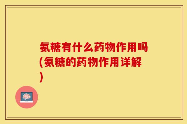 氨糖有什么药物作用吗(氨糖的药物作用详解)