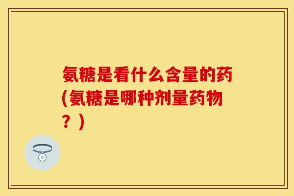 氨糖是看什么含量的药(氨糖是哪种剂量药物？)