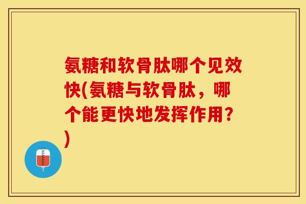 氨糖和软骨肽哪个见效快(氨糖与软骨肽，哪个能更快地发挥作用？)