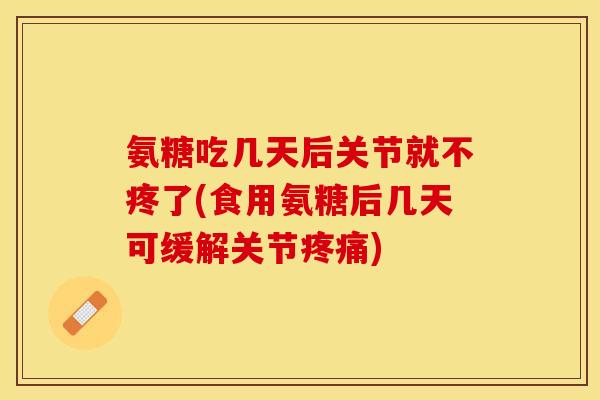 氨糖吃几天后关节就不疼了(食用氨糖后几天可缓解关节疼痛)