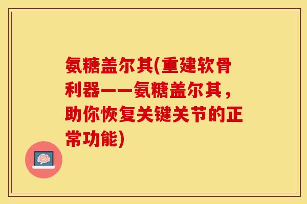 氨糖盖尔其(重建软骨利器——氨糖盖尔其，助你恢复关键关节的正常功能)