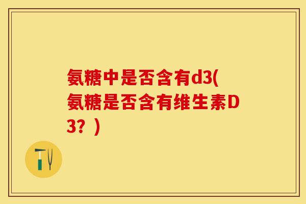 氨糖中是否含有d3(氨糖是否含有维生素D3？)