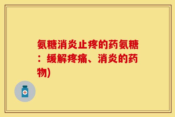 氨糖消炎止疼的药氨糖：缓解疼痛、消炎的药物)