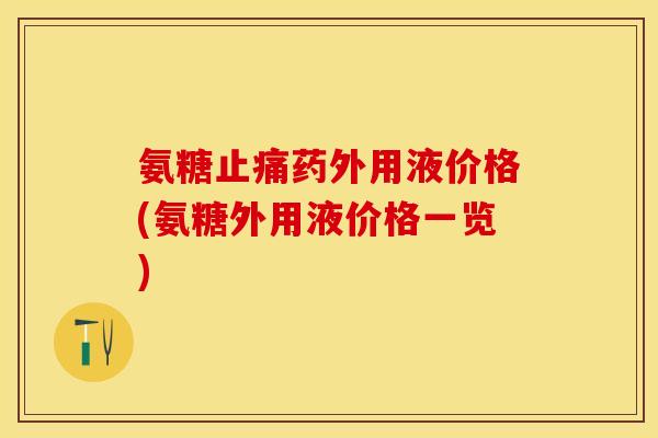氨糖止痛药外用液价格(氨糖外用液价格一览)