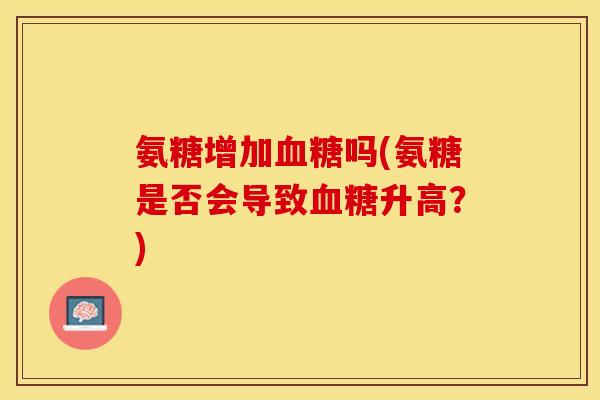 氨糖增加血糖吗(氨糖是否会导致血糖升高？)