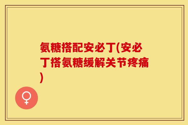 氨糖搭配安必丁(安必丁搭氨糖缓解关节疼痛)