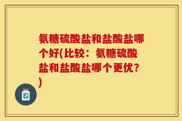 氨糖硫酸盐和盐酸盐哪个好(比较：氨糖硫酸盐和盐酸盐哪个更优？)
