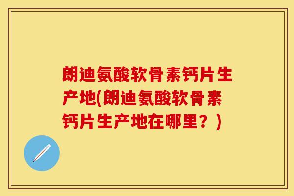 朗迪氨酸软骨素钙片生产地(朗迪氨酸软骨素钙片生产地在哪里？)