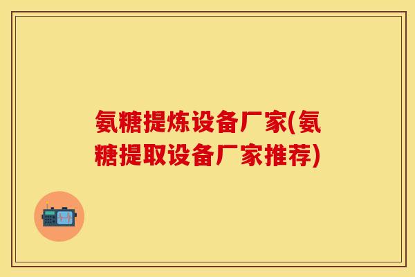 氨糖提炼设备厂家(氨糖提取设备厂家推荐)