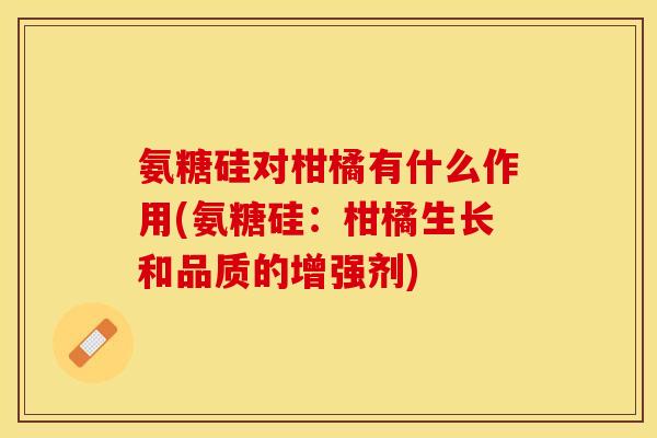 氨糖硅对柑橘有什么作用(氨糖硅：柑橘生长和品质的增强剂)
