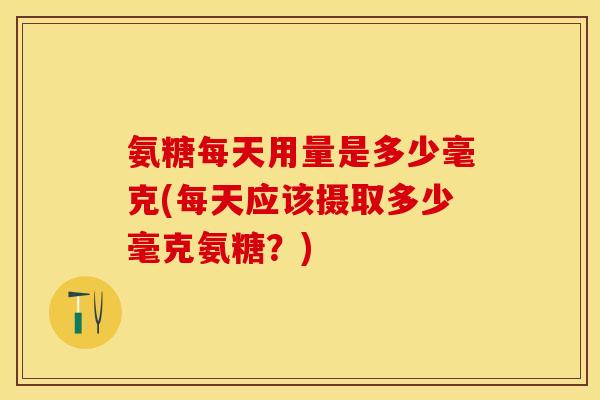 氨糖每天用量是多少毫克(每天应该摄取多少毫克氨糖？)-第1张图片-关节保镖