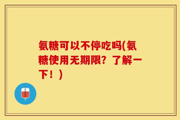 氨糖可以不停吃吗(氨糖使用无期限？了解一下！)