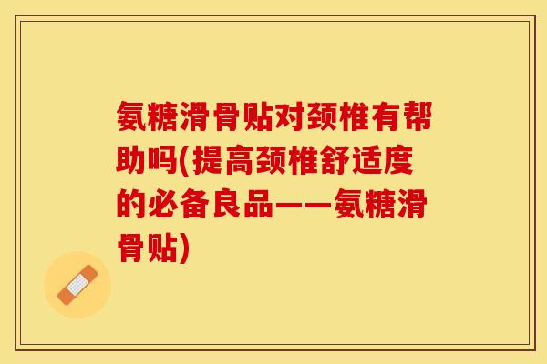 氨糖滑骨贴对颈椎有帮助吗(提高颈椎舒适度的必备良品——氨糖滑骨贴)