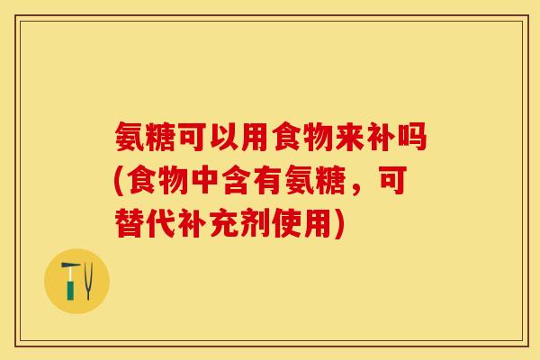 氨糖可以用食物来补吗(食物中含有氨糖，可替代补充剂使用)-第1张图片-关节保镖
