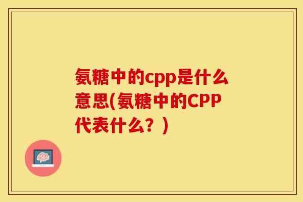 氨糖中的cpp是什么意思(氨糖中的CPP代表什么？)