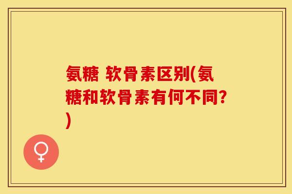 氨糖 软骨素区别(氨糖和软骨素有何不同？)