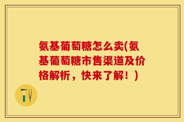 氨基葡萄糖怎么卖(氨基葡萄糖市售渠道及价格解析，快来了解！)