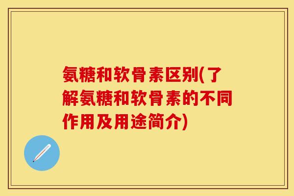 氨糖和软骨素区别(了解氨糖和软骨素的不同作用及用途简介)