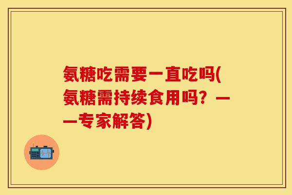 氨糖吃需要一直吃吗(氨糖需持续食用吗？——专家解答)