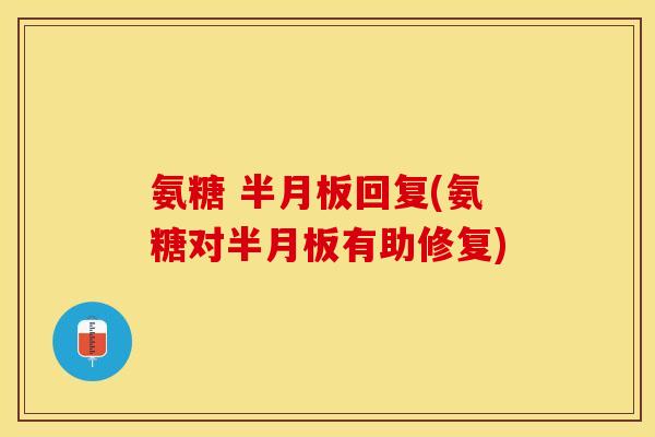 氨糖 半月板回复(氨糖对半月板有助修复)