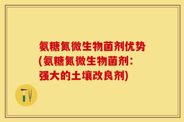 氨糖氮微生物菌剂优势(氨糖氮微生物菌剂：强大的土壤改良剂)