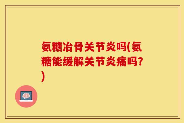 氨糖冶骨关节炎吗(氨糖能缓解关节炎痛吗？)