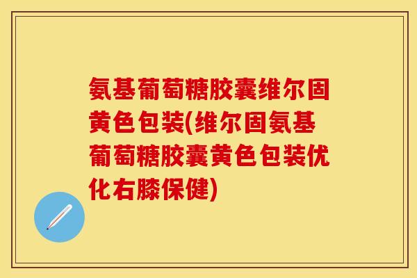 氨基葡萄糖胶囊维尔固黄色包装(维尔固氨基葡萄糖胶囊黄色包装优化右膝保健)