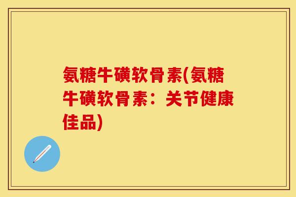 氨糖牛磺软骨素(氨糖牛磺软骨素：关节健康佳品)