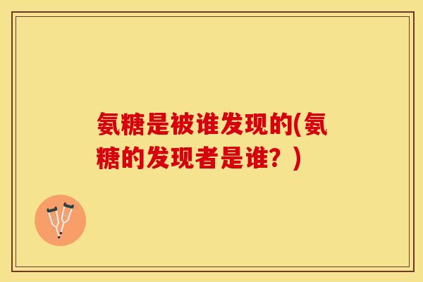 氨糖是被谁发现的(氨糖的发现者是谁？)