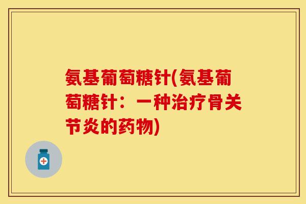 氨基葡萄糖针(氨基葡萄糖针：一种治疗骨关节炎的药物)