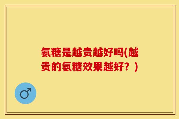 氨糖是越贵越好吗(越贵的氨糖效果越好？)