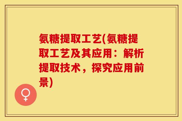 氨糖提取工艺(氨糖提取工艺及其应用：解析提取技术，探究应用前景)