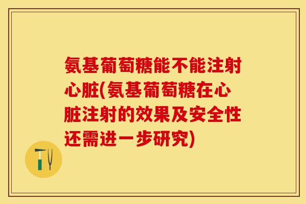 氨基葡萄糖能不能注射心脏(氨基葡萄糖在心脏注射的效果及安全性还需进一步研究)