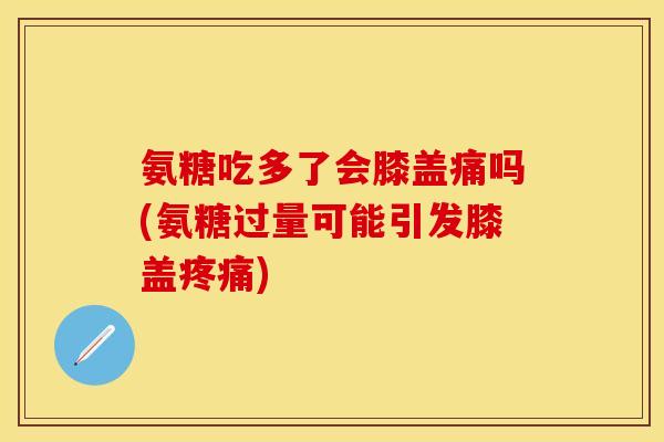 氨糖吃多了会膝盖痛吗(氨糖过量可能引发膝盖疼痛)