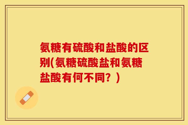 氨糖有硫酸和盐酸的区别(氨糖硫酸盐和氨糖盐酸有何不同？)
