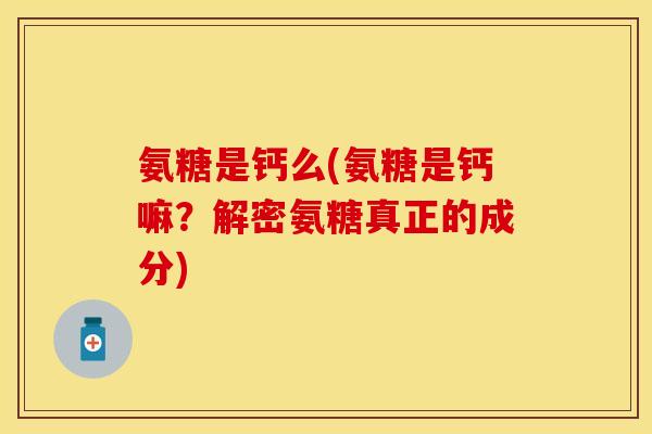 氨糖是钙么(氨糖是钙嘛？解密氨糖真正的成分)