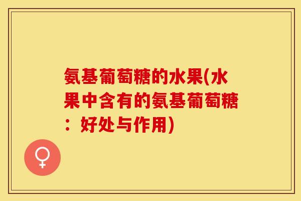 氨基葡萄糖的水果(水果中含有的氨基葡萄糖：好处与作用)