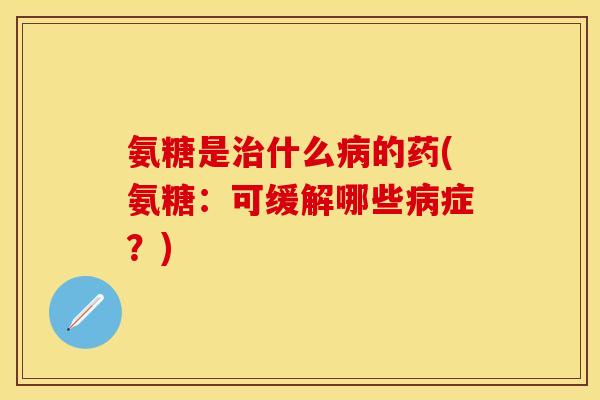 氨糖是治什么病的药(氨糖：可缓解哪些病症？)