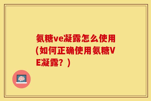 氨糖ve凝露怎么使用(如何正确使用氨糖VE凝露？)-第1张图片-关节保镖