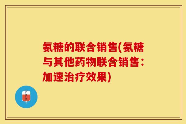 氨糖的联合销售(氨糖与其他药物联合销售：加速治疗效果)