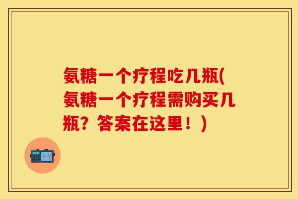 氨糖一个疗程吃几瓶(氨糖一个疗程需购买几瓶？答案在这里！)