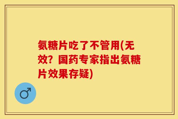 氨糖片吃了不管用(无效？国药专家指出氨糖片效果存疑)