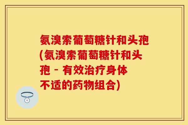 氨溴索葡萄糖针和头孢(氨溴索葡萄糖针和头孢 - 有效治疗身体不适的药物组合)
