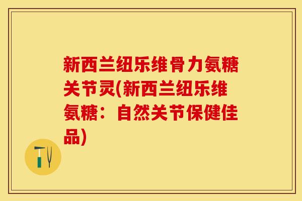 新西兰纽乐维骨力氨糖关节灵(新西兰纽乐维氨糖：自然关节保健佳品)