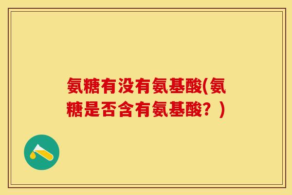 氨糖有没有氨基酸(氨糖是否含有氨基酸？)