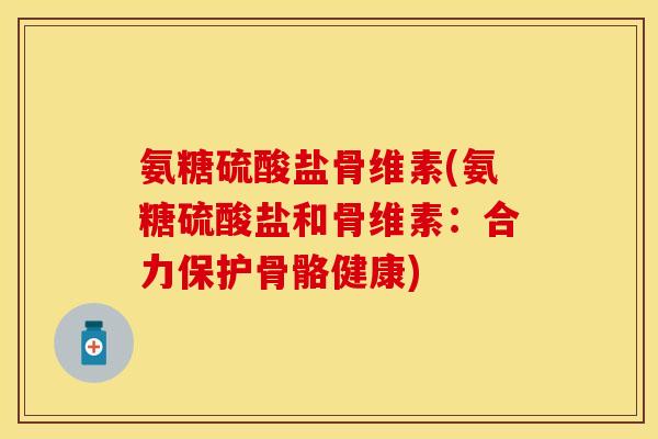 氨糖硫酸盐骨维素(氨糖硫酸盐和骨维素：合力保护骨骼健康)