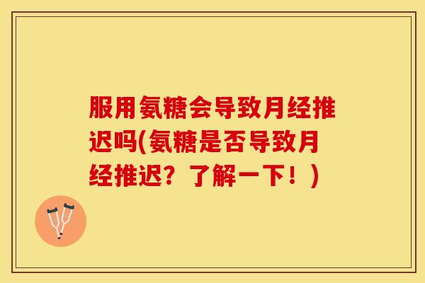 服用氨糖会导致月经推迟吗(氨糖是否导致月经推迟？了解一下！)