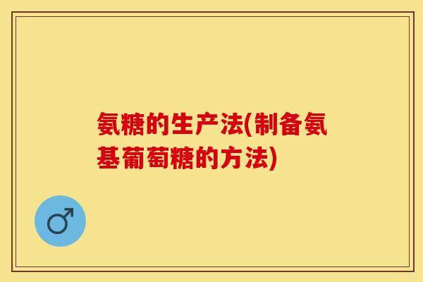 氨糖的生产法(制备氨基葡萄糖的方法)